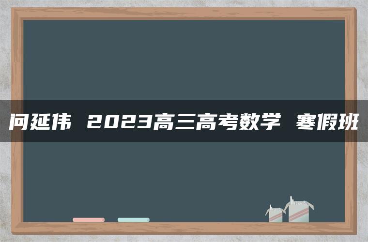 问延伟 2023高三高考数学 寒假班