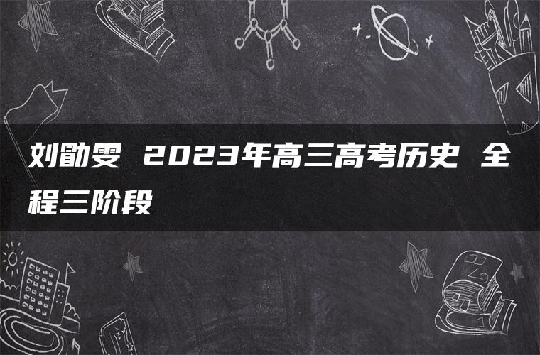 刘勖雯 2023年高三高考历史 全程三阶段