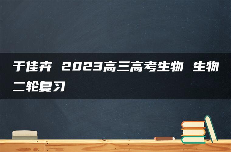 于佳卉 2023高三高考生物 生物二轮复习