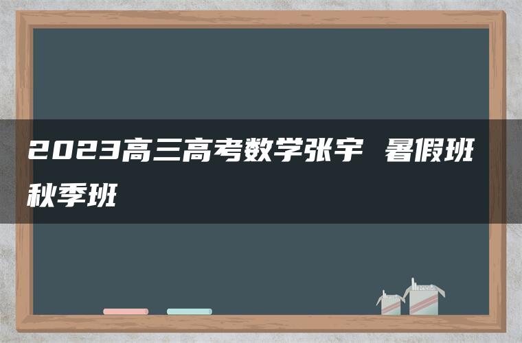 2023高三高考数学张宇 暑假班 秋季班