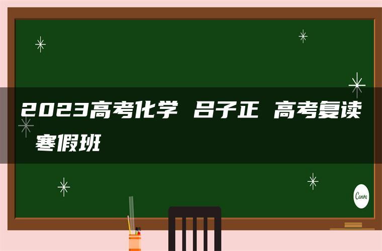 2023高考化学 吕子正 高考复读 寒假班