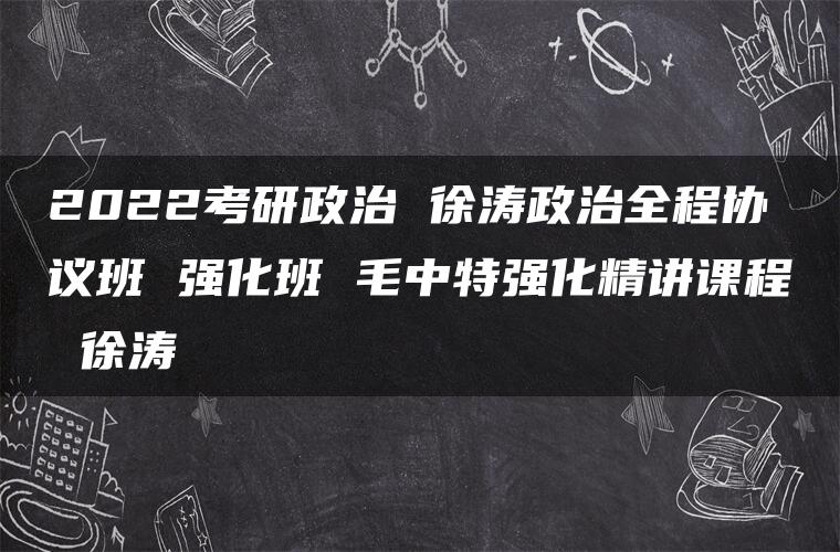 2022考研政治 徐涛政治全程协议班 强化班 毛中特强化精讲课程 徐涛