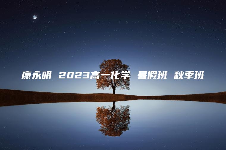 康永明 2023高一化学 暑假班 秋季班