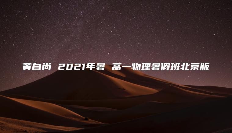 黄自尚 2021年暑 高一物理暑假班北京版