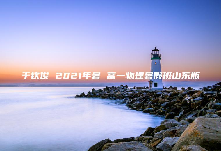 于钦俊 2021年暑 高一物理暑假班山东版