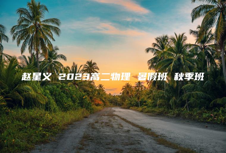 赵星义 2023高二物理 暑假班 秋季班