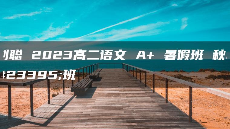 刘聪 2023高二语文 A+ 暑假班 秋季班