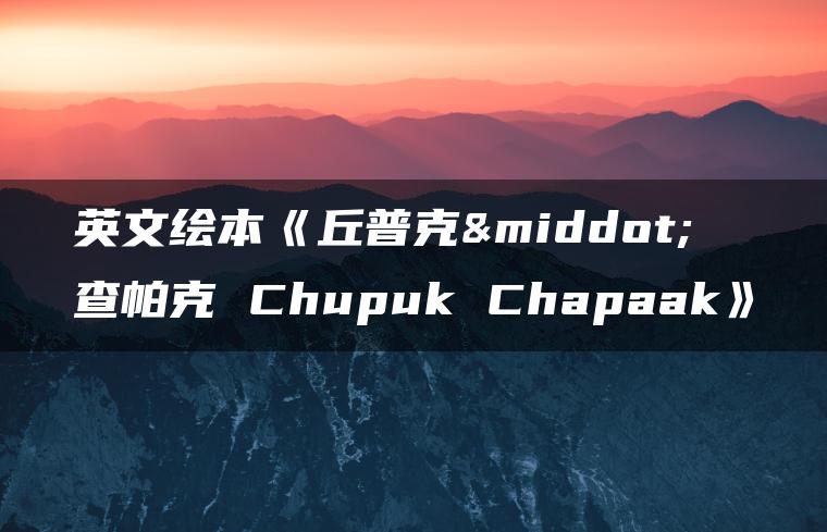 英文绘本《丘普克·查帕克 Chupuk Chapaak》