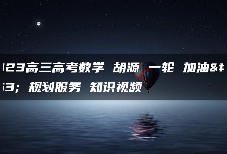 2023高三高考数学 胡源 一轮 加油包 规划服务 知识视频