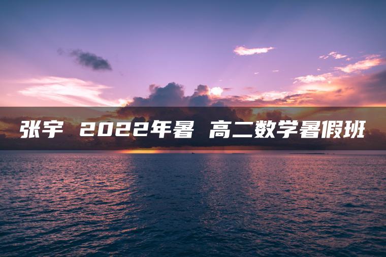 张宇 2022年暑 高二数学暑假班