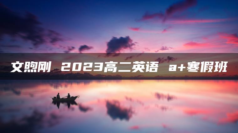 文煦刚 2023高二英语 a+寒假班