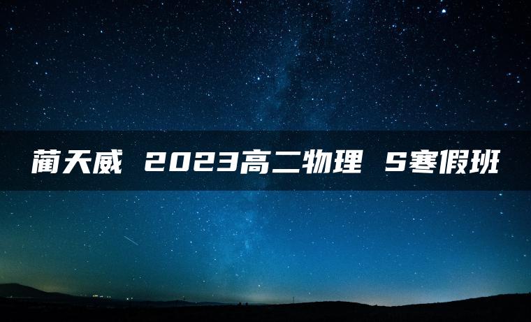 蔺天威 2023高二物理 S寒假班