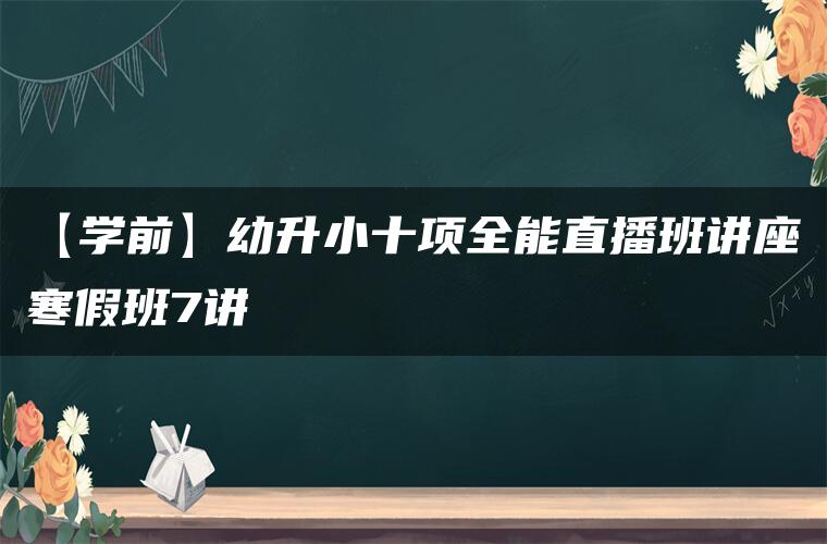 【学前】幼升小十项全能直播班讲座寒假班7讲