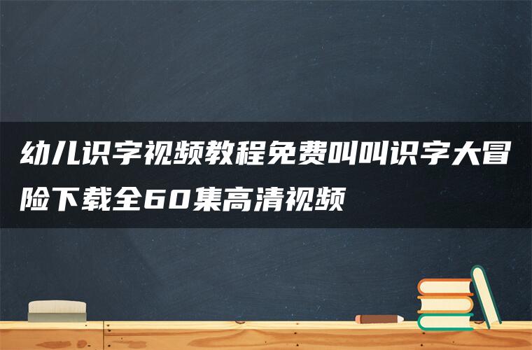 幼儿识字视频教程免费叫叫识字大冒险下载全60集高清视频