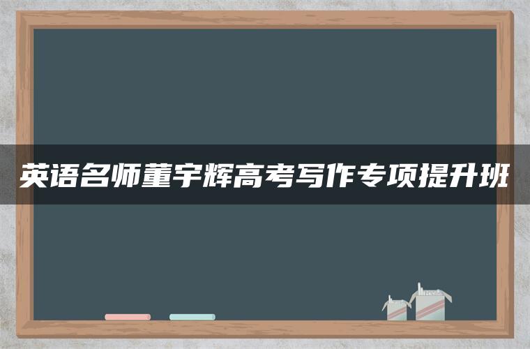 英语名师董宇辉高考写作专项提升班