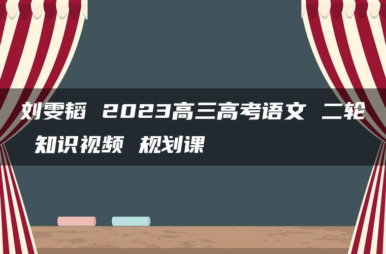 刘雯韬 2023高三高考语文 二轮 知识视频 规划课