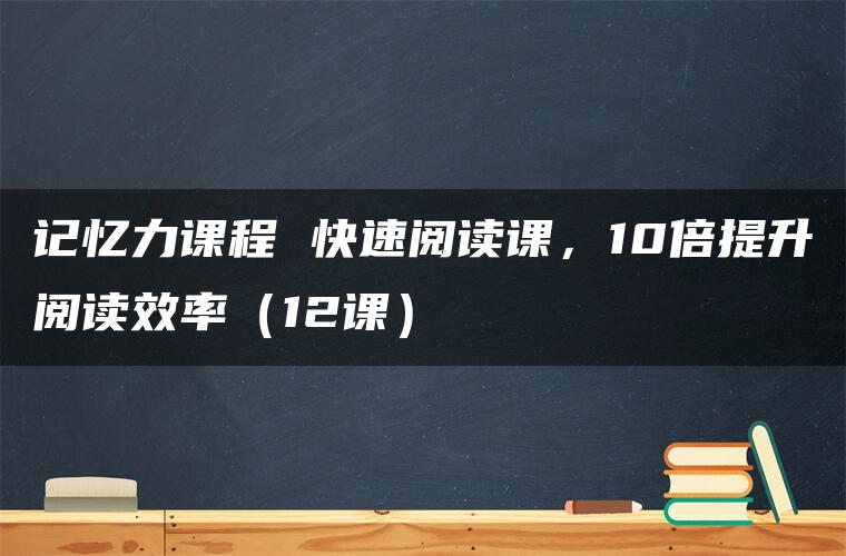 记忆力课程 快速阅读课，10倍提升阅读效率（12课）