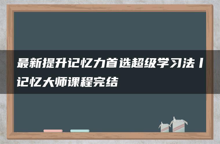 最新提升记忆力首选超级学习法丨记忆大师课程完结