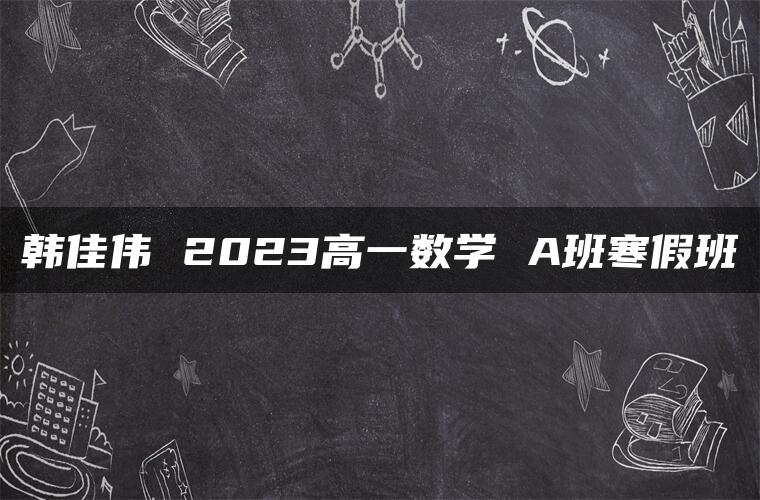 韩佳伟 2023高一数学 A班寒假班