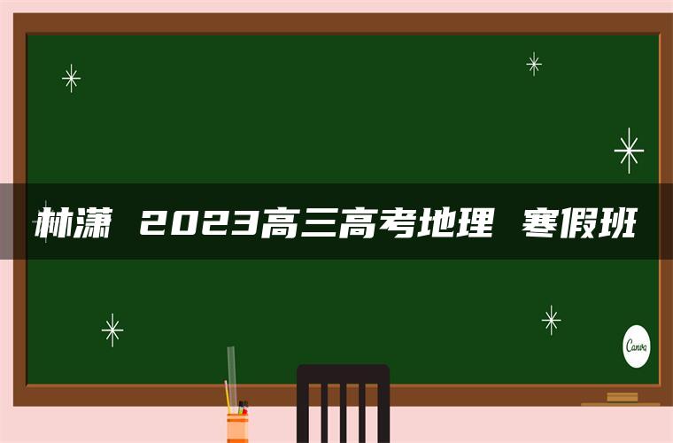 林潇 2023高三高考地理 寒假班