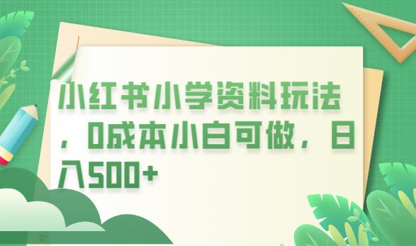 小红书小学资料玩法，0成本小白可做日入500+（教程+资料）