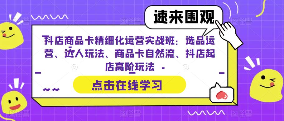 抖店商品卡精细化运营实战班：选品运营、达人玩法、商品卡自然流、抖店起店高阶玩法