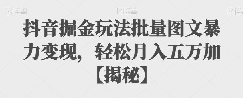 抖音掘金玩法批量图文暴力变现，轻松月入五万加【揭秘】