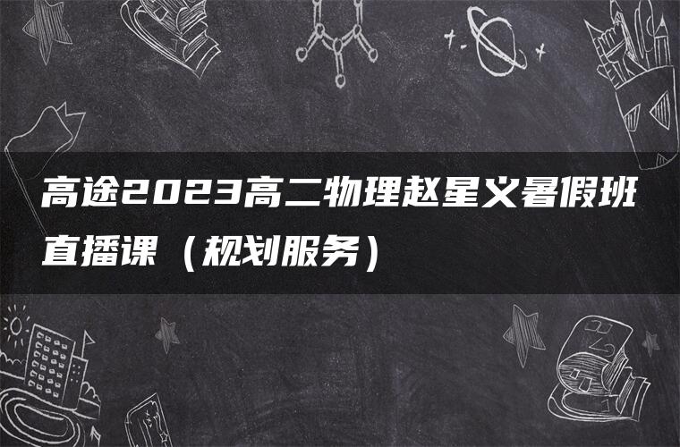 高途2023高二物理赵星义暑假班直播课（规划服务）