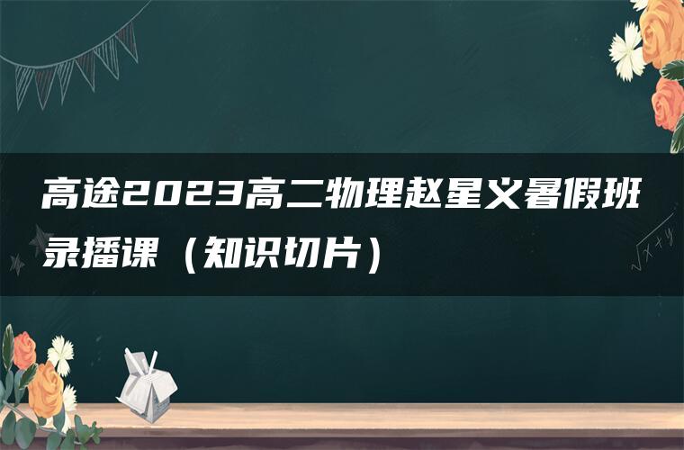 高途2023高二物理赵星义暑假班录播课（知识切片）