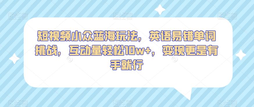 短视频小众蓝海玩法，英语易错单词挑战，互动量轻松10w+，变现更是有手就行【揭秘】