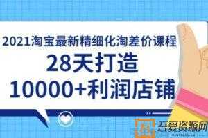 2021淘宝精细化淘差价课程，28天打造10000+利润店铺  [视频]