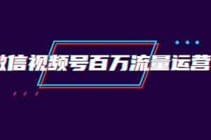创客江湖录微信视频号百万流量运营：行业定位+视频剪辑制作+视频百万曝光量分析