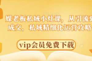 媒老板私域小灶课，从引流到成交，私域精细化运营攻略