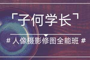 2020年最新（子何学长）人像摄影后期修图全能班第四期