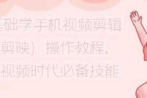 0基础学手机视频剪辑（剪映）操作教程，短视频时代必备技能