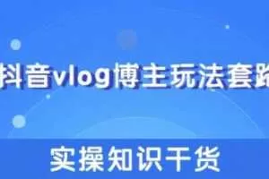 抖音vlog博主玩法套路详解，既能玩又能轻松赚钱的短视频玩法【视频课程】