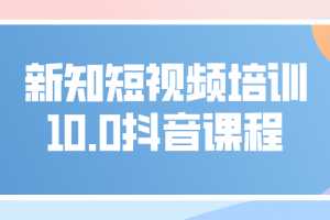 新知短视频培训10.0抖音课程：剪辑方式，发布方式，日常养号