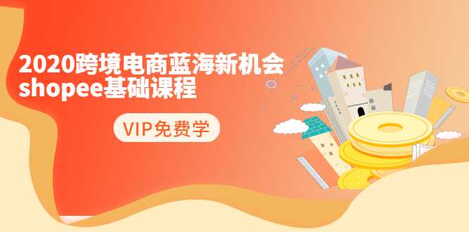 2020跨境电商蓝海新机会-shopee基础课程:简单粗暴日报爆千单(27节课)