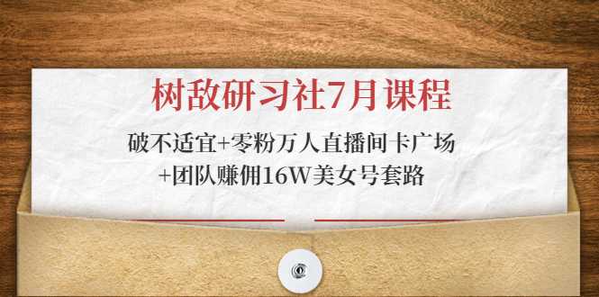 树敌研习社7月课程:破不适宜+零粉万人直播间卡广场+团队赚佣16W美女号套路