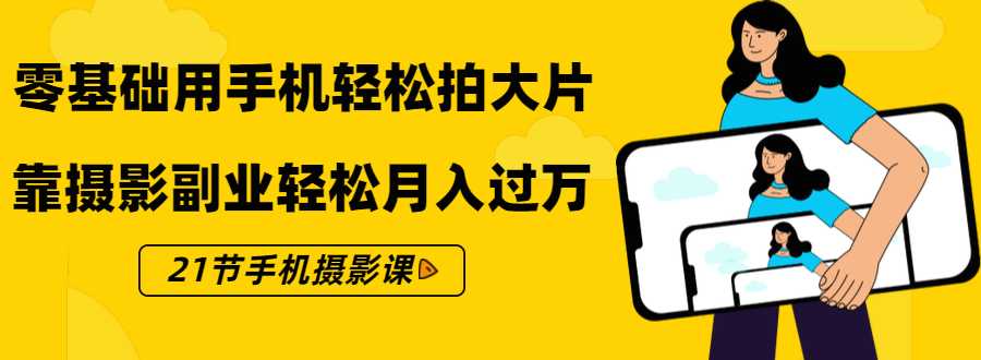 零基础用手机轻松拍大片，靠摄影副业轻松月入过万（21节手机摄影课）