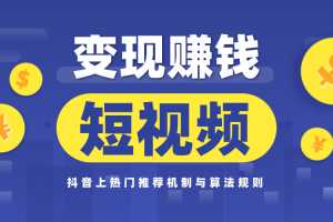 玩赚短视频实操营，抖音上热门推荐机制与算法规则，变现赚钱主流模式解析