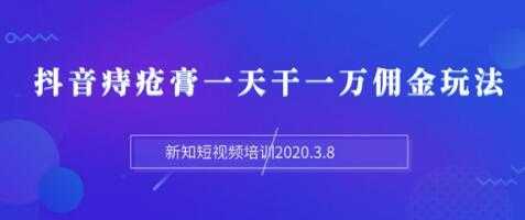 新知短视频培训:抖音痔疮膏一天干一万佣金玩法分享(视频+文档)