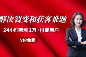 成交实操训练，解决裂变和获客难题，24小时吸引1万+付费用户