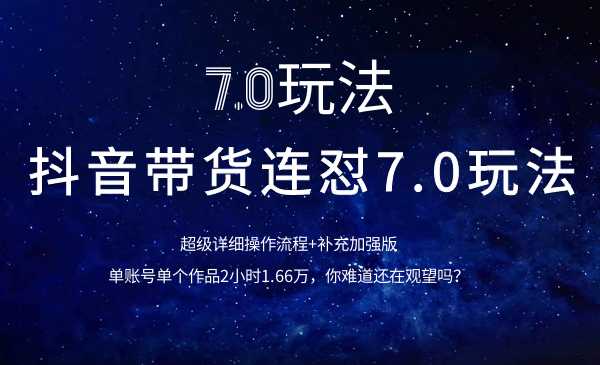 抖音带货连怼7.0玩法超级详细操作流程+补充加强版（价值2888元）