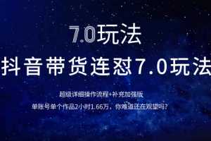 抖音带货连怼7.0玩法超级详细操作流程+补充加强版（价值2888元）