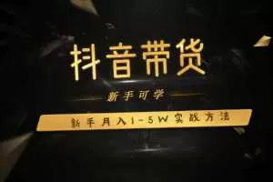 抖音带货课程: 新人月入1-5万抖音实战方法