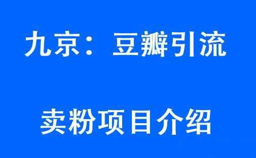 九京豆瓣引流6.0课程,教你豆瓣引流卖粉项目