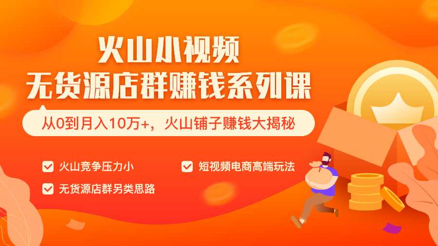 火山小视频无货源店群赚钱系列课（从0到月入10万+  火山铺子赚钱大揭秘）共8节视频