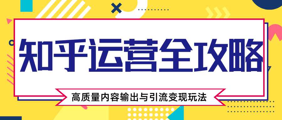 知乎运营全攻略，涨盐值最快的方法，高质量内容输出与引流变现玩法（共3节视频）