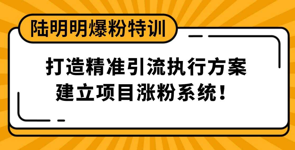 陆明明爆粉特训：打造精准引流执行方案，建立项目涨粉系统！